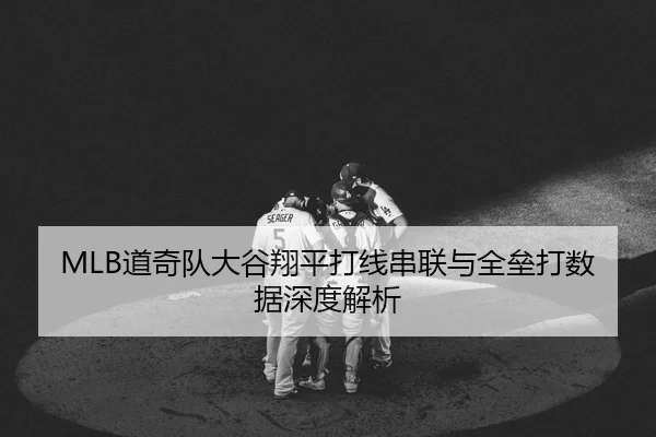 MLB道奇队大谷翔平打线串联与全垒打数据深度解析