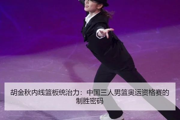 胡金秋内线篮板统治力：中国三人男篮奥运资格赛的制胜密码