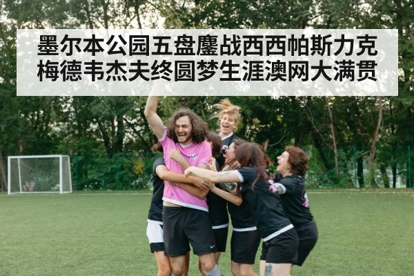 墨尔本公园五盘鏖战西西帕斯力克梅德韦杰夫终圆梦生涯澳网大满贯